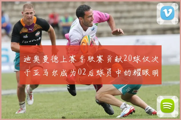 迪奥曼德上赛季联赛贡献20球仅次于亚马尔成为02后球员中的耀眼明星