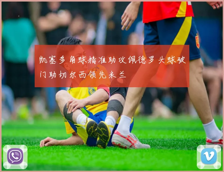 凯塞多角球精准助攻佩德罗头球破门助切尔西领先米兰