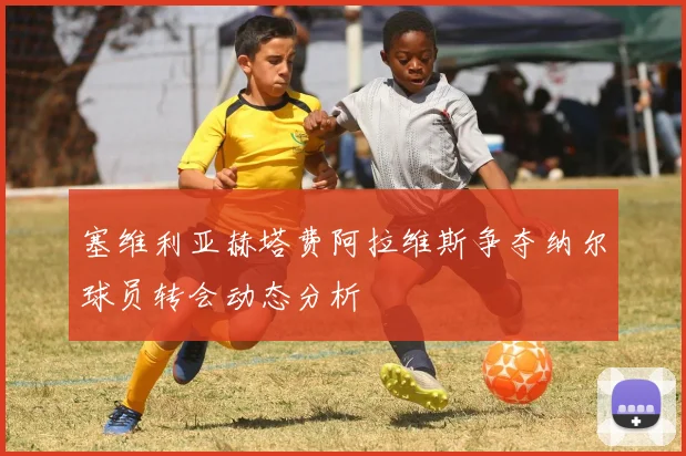 塞维利亚赫塔费阿拉维斯争夺纳尔球员转会动态分析