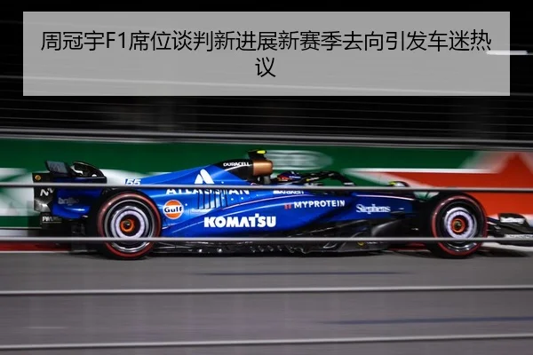 周冠宇F1席位谈判新进展新赛季去向引发车迷热议（MILAN.COM）