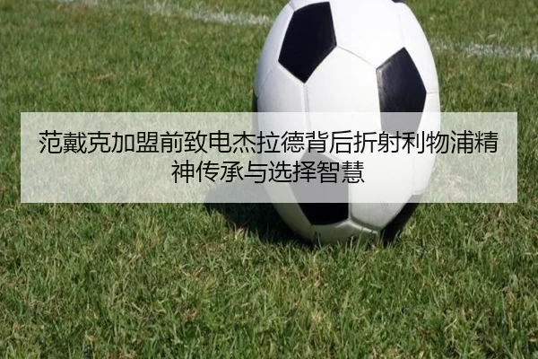 范戴克加盟前致电杰拉德背后折射利物浦精神传承与选择智慧（MILAN.COM）