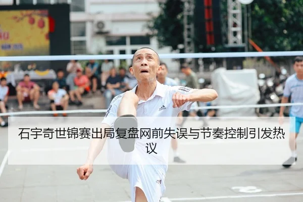 石宇奇世锦赛出局复盘网前失误与节奏控制引发热议（MILAN.COM）